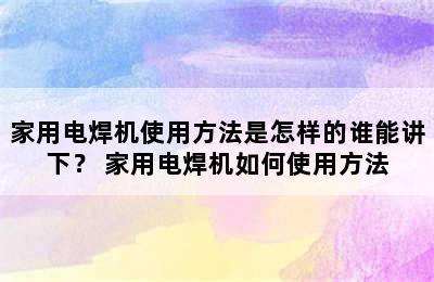 家用电焊机使用方法是怎样的谁能讲下？ 家用电焊机如何使用方法